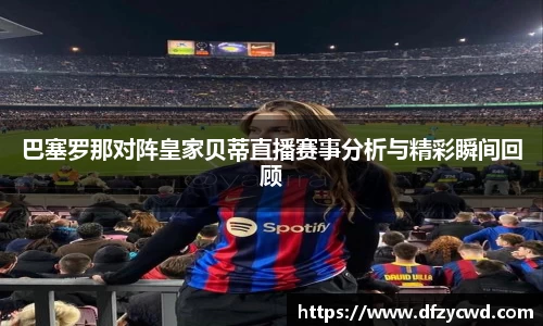 巴塞罗那对阵皇家贝蒂直播赛事分析与精彩瞬间回顾