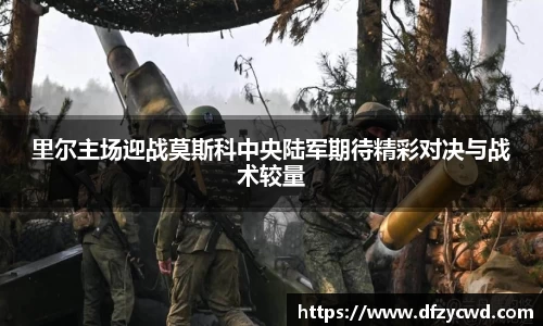 里尔主场迎战莫斯科中央陆军期待精彩对决与战术较量