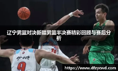 辽宁男篮对决新疆男篮半决赛精彩回顾与赛后分析