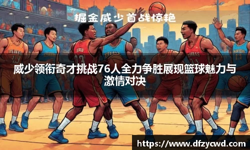 威少领衔奇才挑战76人全力争胜展现篮球魅力与激情对决