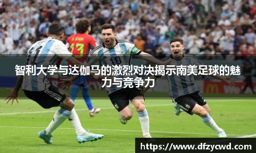 智利大学与达伽马的激烈对决揭示南美足球的魅力与竞争力
