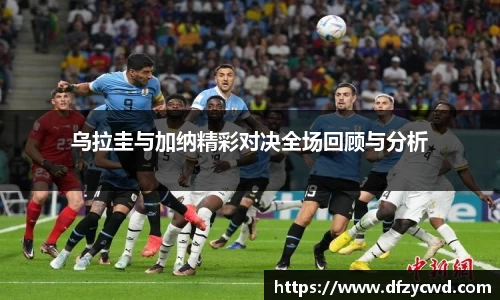 乌拉圭与加纳精彩对决全场回顾与分析
